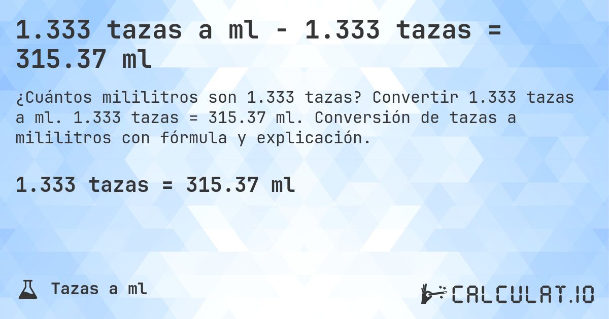 1.333 tazas a ml - 1.333 tazas = 315.37 ml. Convertir 1.333 tazas a ml. 1.333 tazas = 315.37 ml. Conversión de tazas a mililitros con fórmula y explicación.