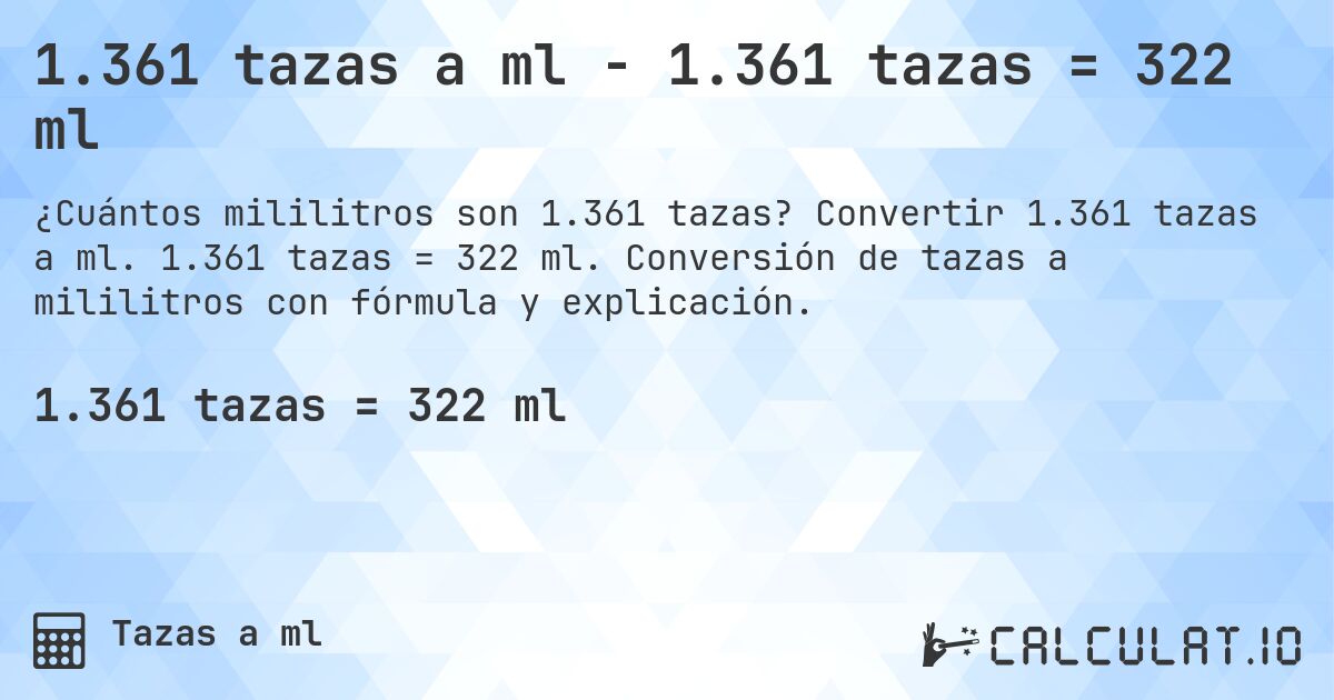 1.361 tazas a ml - 1.361 tazas = 322 ml. Convertir 1.361 tazas a ml. 1.361 tazas = 322 ml. Conversión de tazas a mililitros con fórmula y explicación.