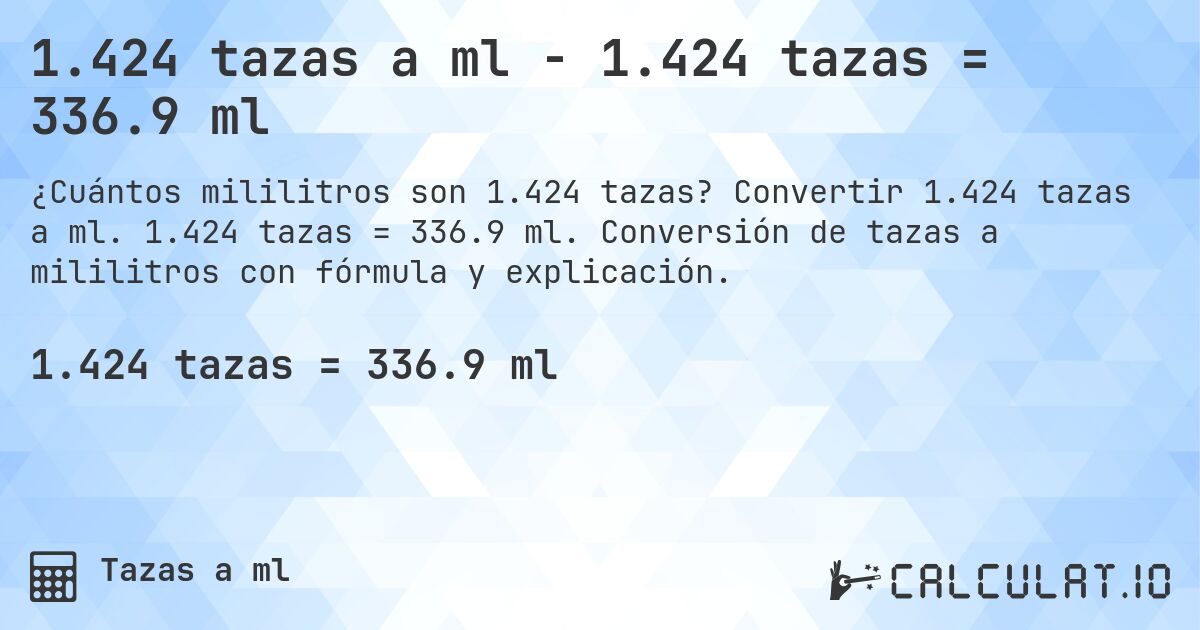 1.424 tazas a ml - 1.424 tazas = 336.9 ml. Convertir 1.424 tazas a ml. 1.424 tazas = 336.9 ml. Conversión de tazas a mililitros con fórmula y explicación.