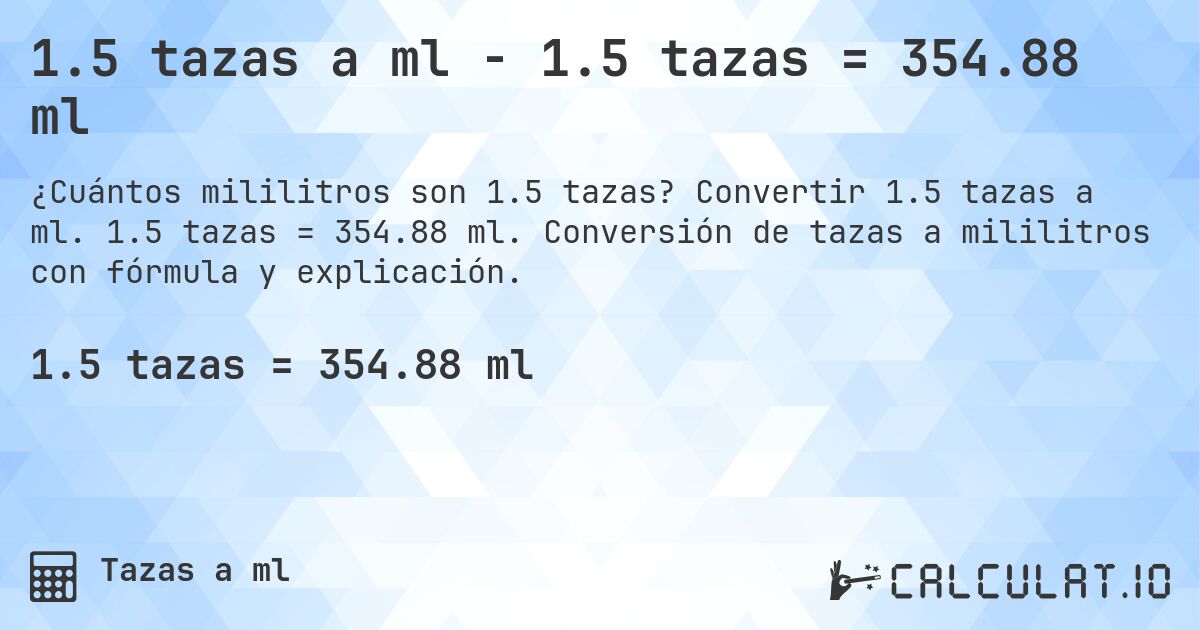 1.5 tazas a ml - 1.5 tazas = 354.88 ml. Convertir 1.5 tazas a ml. 1.5 tazas = 354.88 ml. Conversión de tazas a mililitros con fórmula y explicación.