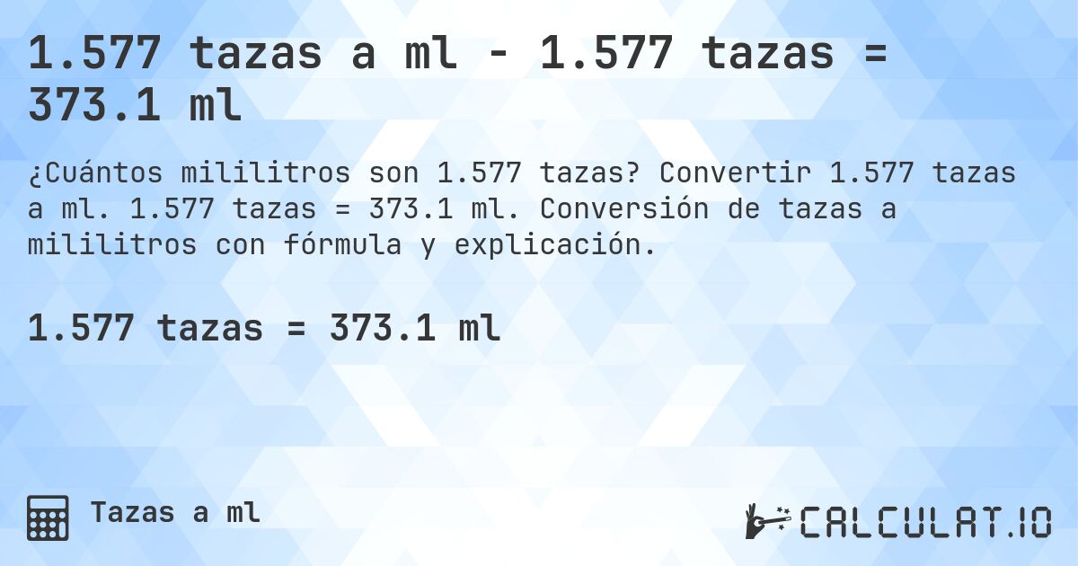 1.577 tazas a ml - 1.577 tazas = 373.1 ml. Convertir 1.577 tazas a ml. 1.577 tazas = 373.1 ml. Conversión de tazas a mililitros con fórmula y explicación.