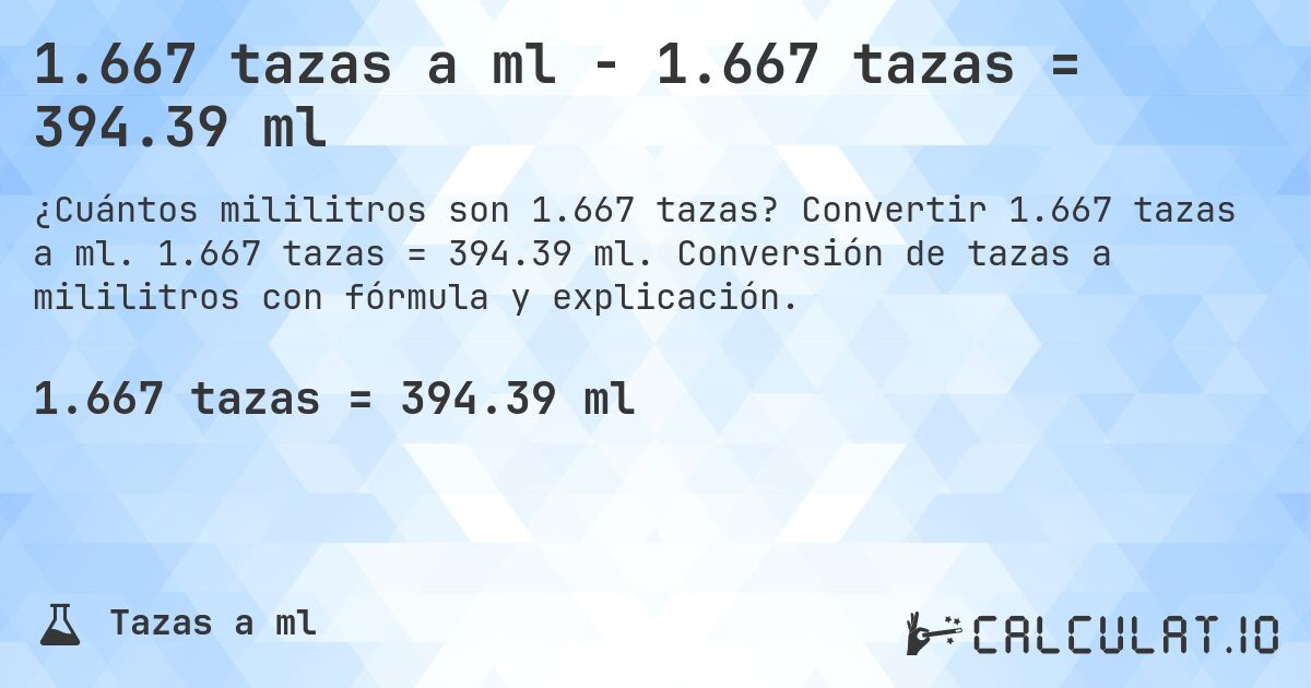1.667 tazas a ml - 1.667 tazas = 394.39 ml. Convertir 1.667 tazas a ml. 1.667 tazas = 394.39 ml. Conversión de tazas a mililitros con fórmula y explicación.