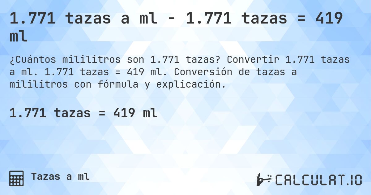 1.771 tazas a ml - 1.771 tazas = 419 ml. Convertir 1.771 tazas a ml. 1.771 tazas = 419 ml. Conversión de tazas a mililitros con fórmula y explicación.