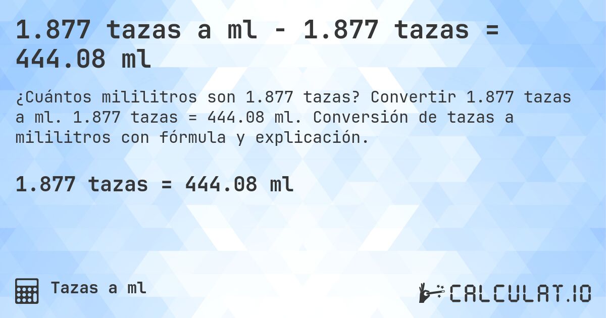 1.877 tazas a ml - 1.877 tazas = 444.08 ml. Convertir 1.877 tazas a ml. 1.877 tazas = 444.08 ml. Conversión de tazas a mililitros con fórmula y explicación.