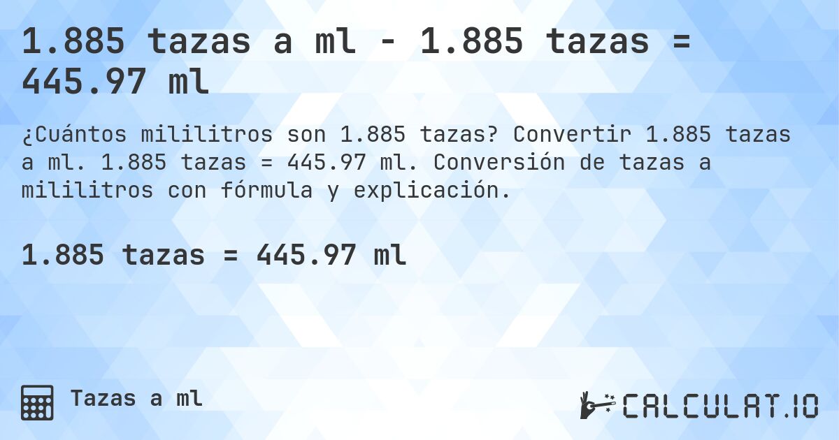 1.885 tazas a ml - 1.885 tazas = 445.97 ml. Convertir 1.885 tazas a ml. 1.885 tazas = 445.97 ml. Conversión de tazas a mililitros con fórmula y explicación.