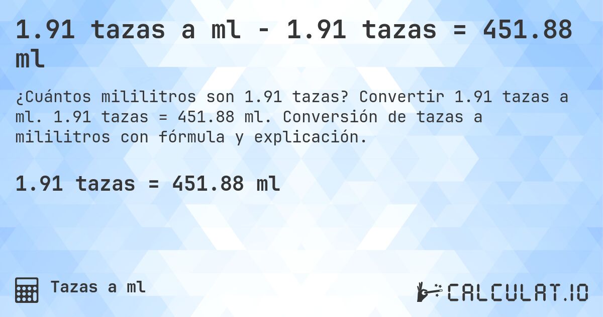 1.91 tazas a ml - 1.91 tazas = 451.88 ml. Convertir 1.91 tazas a ml. 1.91 tazas = 451.88 ml. Conversión de tazas a mililitros con fórmula y explicación.