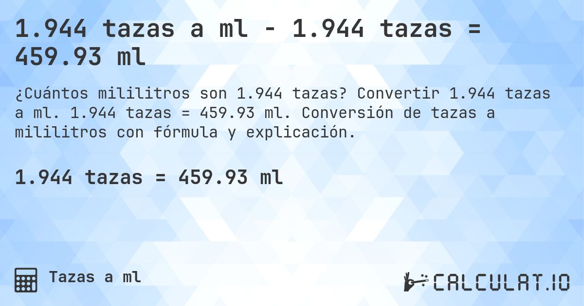 1.944 tazas a ml - 1.944 tazas = 459.93 ml. Convertir 1.944 tazas a ml. 1.944 tazas = 459.93 ml. Conversión de tazas a mililitros con fórmula y explicación.