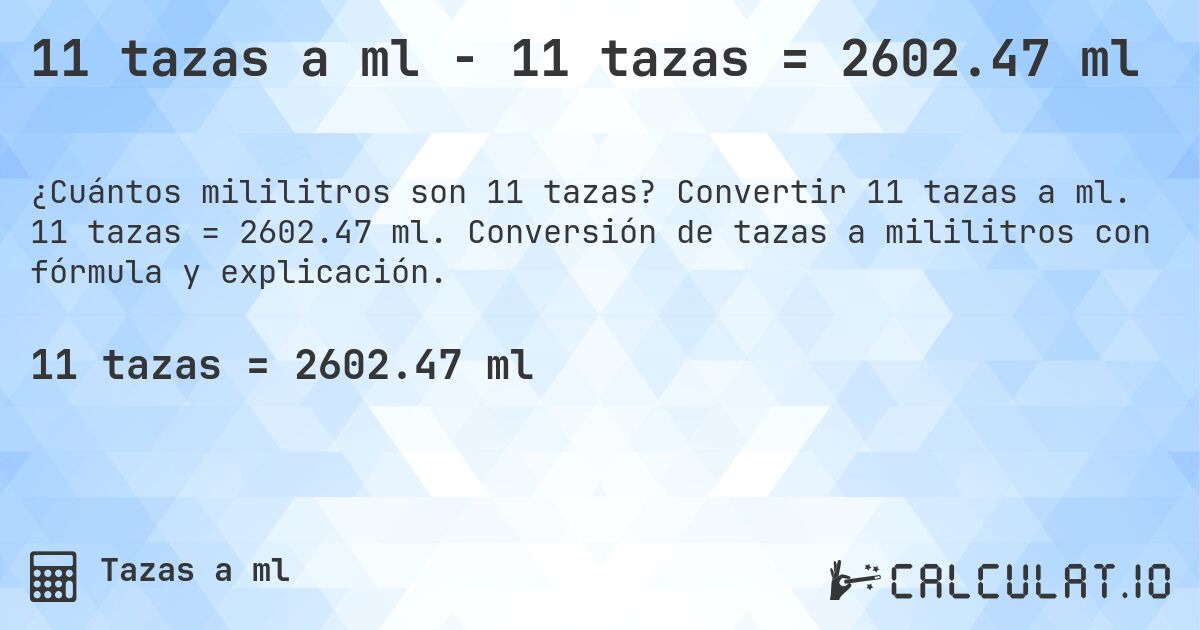 11 tazas a ml - 11 tazas = 2602.47 ml. Convertir 11 tazas a ml. 11 tazas = 2602.47 ml. Conversión de tazas a mililitros con fórmula y explicación.