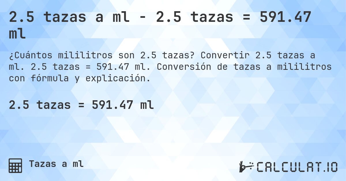 2.5 tazas a ml - 2.5 tazas = 591.47 ml. Convertir 2.5 tazas a ml. 2.5 tazas = 591.47 ml. Conversión de tazas a mililitros con fórmula y explicación.