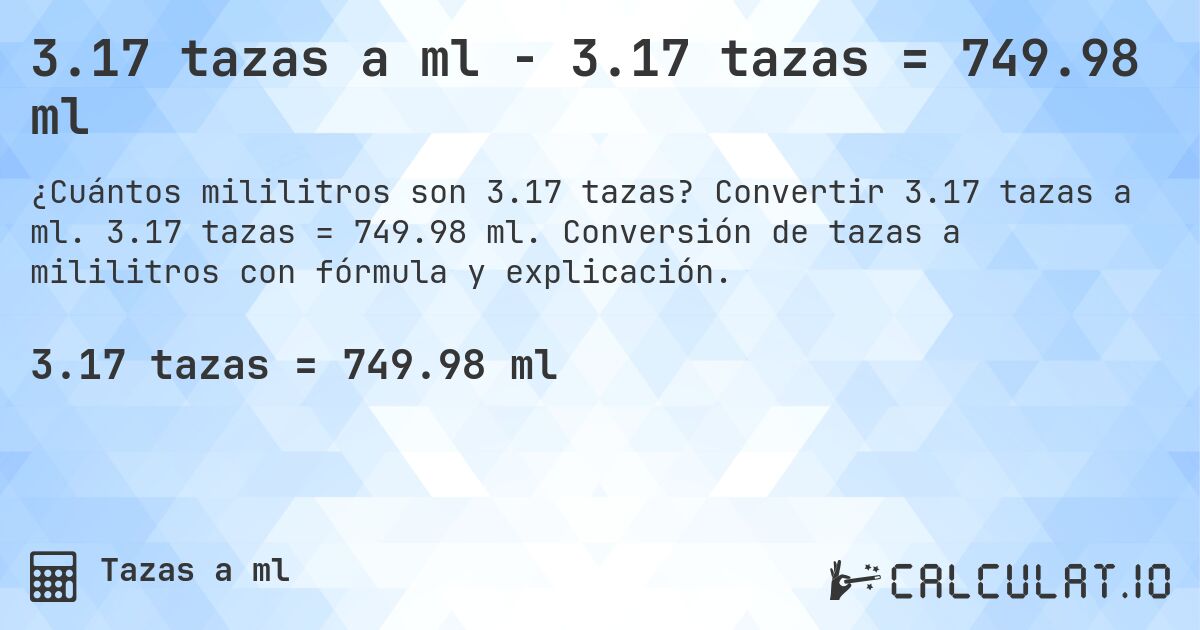 3.17 tazas a ml - 3.17 tazas = 749.98 ml. Convertir 3.17 tazas a ml. 3.17 tazas = 749.98 ml. Conversión de tazas a mililitros con fórmula y explicación.
