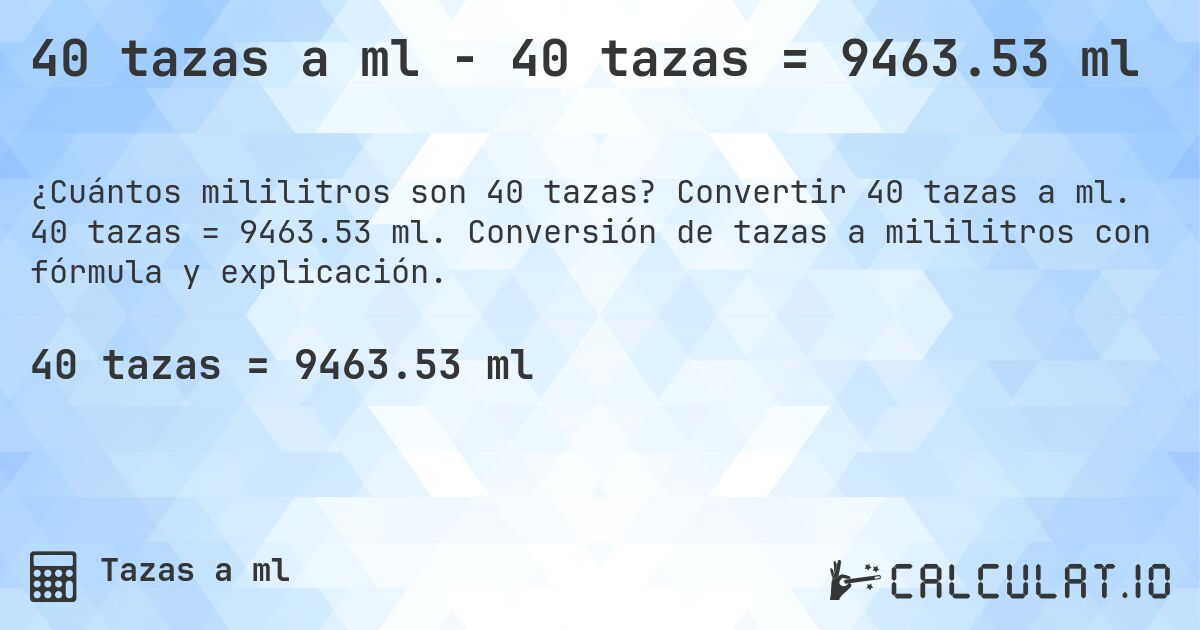 40 tazas a ml - 40 tazas = 9463.53 ml. Convertir 40 tazas a ml. 40 tazas = 9463.53 ml. Conversión de tazas a mililitros con fórmula y explicación.