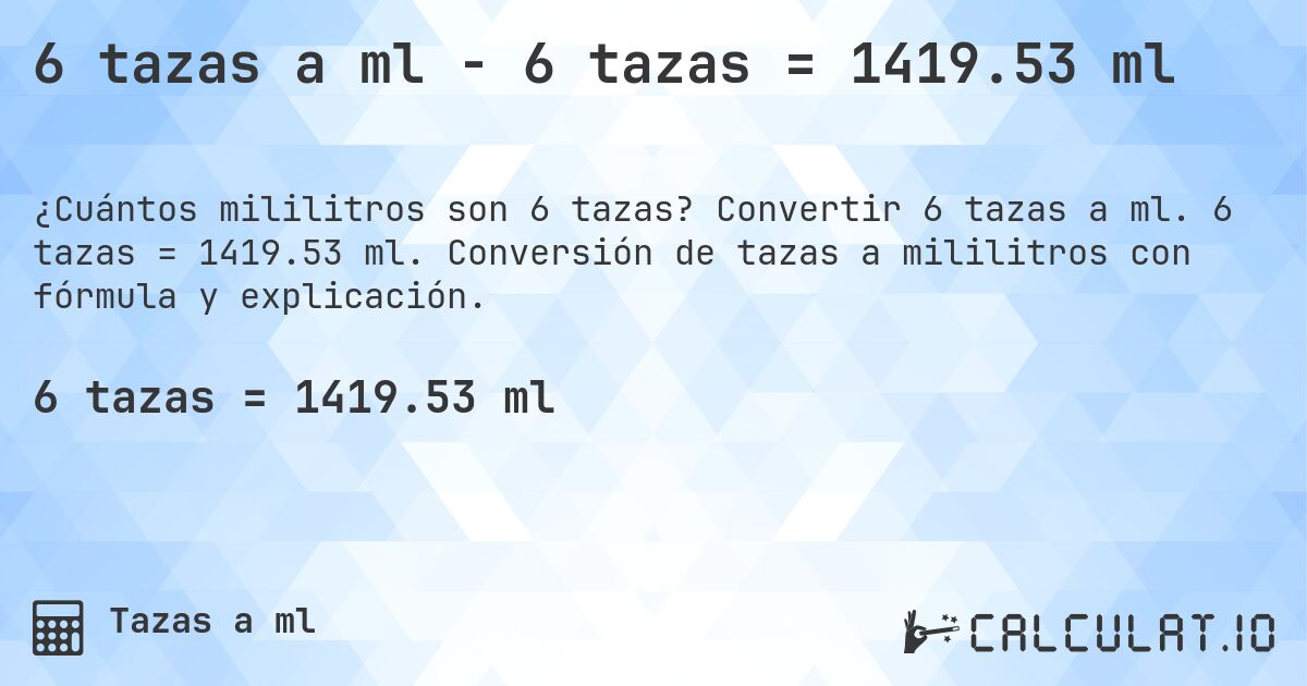 6 tazas a ml - 6 tazas = 1419.53 ml. Convertir 6 tazas a ml. 6 tazas = 1419.53 ml. Conversión de tazas a mililitros con fórmula y explicación.