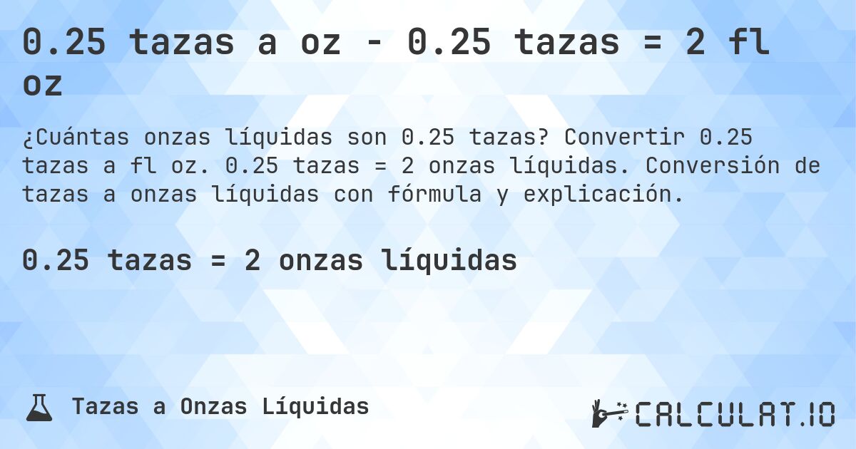 0.25 tazas a oz - 0.25 tazas = 2 fl oz. Convertir 0.25 tazas a fl oz. 0.25 tazas = 2 onzas líquidas. Conversión de tazas a onzas líquidas con fórmula y explicación.