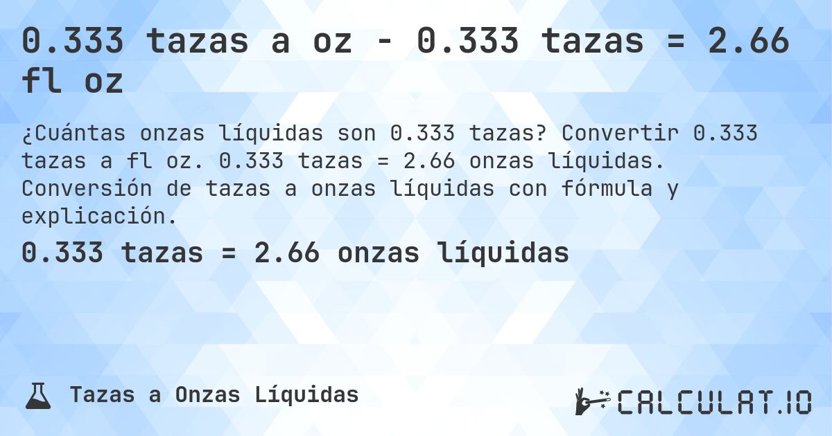0.333 tazas a oz - 0.333 tazas = 2.66 fl oz. Convertir 0.333 tazas a fl oz. 0.333 tazas = 2.66 onzas líquidas. Conversión de tazas a onzas líquidas con fórmula y explicación.