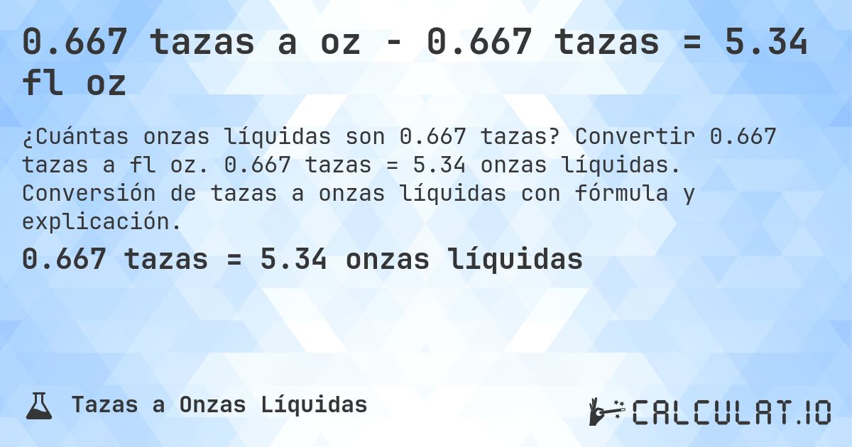 0.667 tazas a oz - 0.667 tazas = 5.34 fl oz. Convertir 0.667 tazas a fl oz. 0.667 tazas = 5.34 onzas líquidas. Conversión de tazas a onzas líquidas con fórmula y explicación.