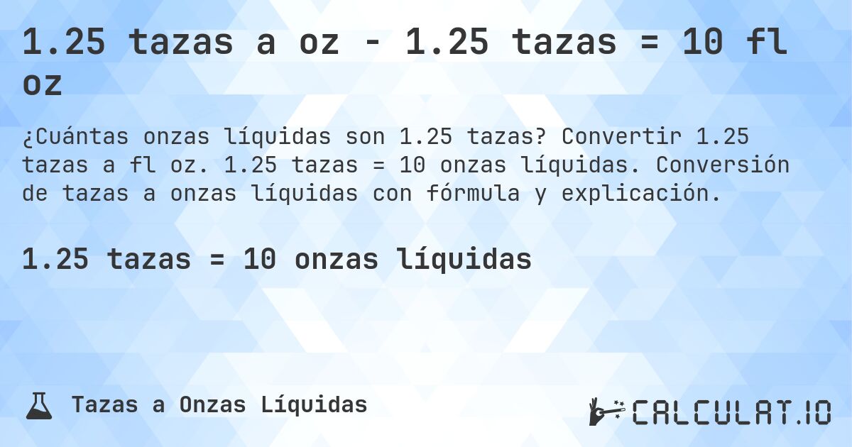 1.25 tazas a oz - 1.25 tazas = 10 fl oz. Convertir 1.25 tazas a fl oz. 1.25 tazas = 10 onzas líquidas. Conversión de tazas a onzas líquidas con fórmula y explicación.