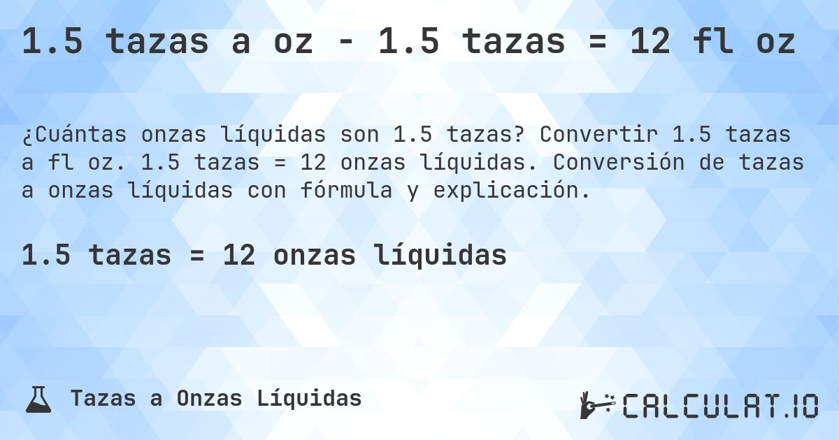 1.5 tazas a oz - 1.5 tazas = 12 fl oz. Convertir 1.5 tazas a fl oz. 1.5 tazas = 12 onzas líquidas. Conversión de tazas a onzas líquidas con fórmula y explicación.