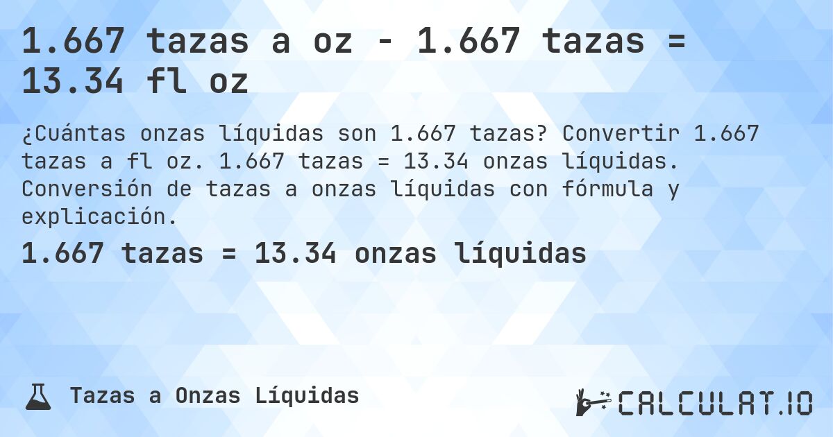 1.667 tazas a oz - 1.667 tazas = 13.34 fl oz. Convertir 1.667 tazas a fl oz. 1.667 tazas = 13.34 onzas líquidas. Conversión de tazas a onzas líquidas con fórmula y explicación.