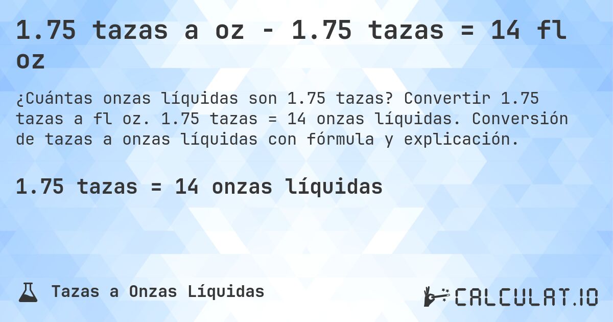 1.75 tazas a oz - 1.75 tazas = 14 fl oz. Convertir 1.75 tazas a fl oz. 1.75 tazas = 14 onzas líquidas. Conversión de tazas a onzas líquidas con fórmula y explicación.