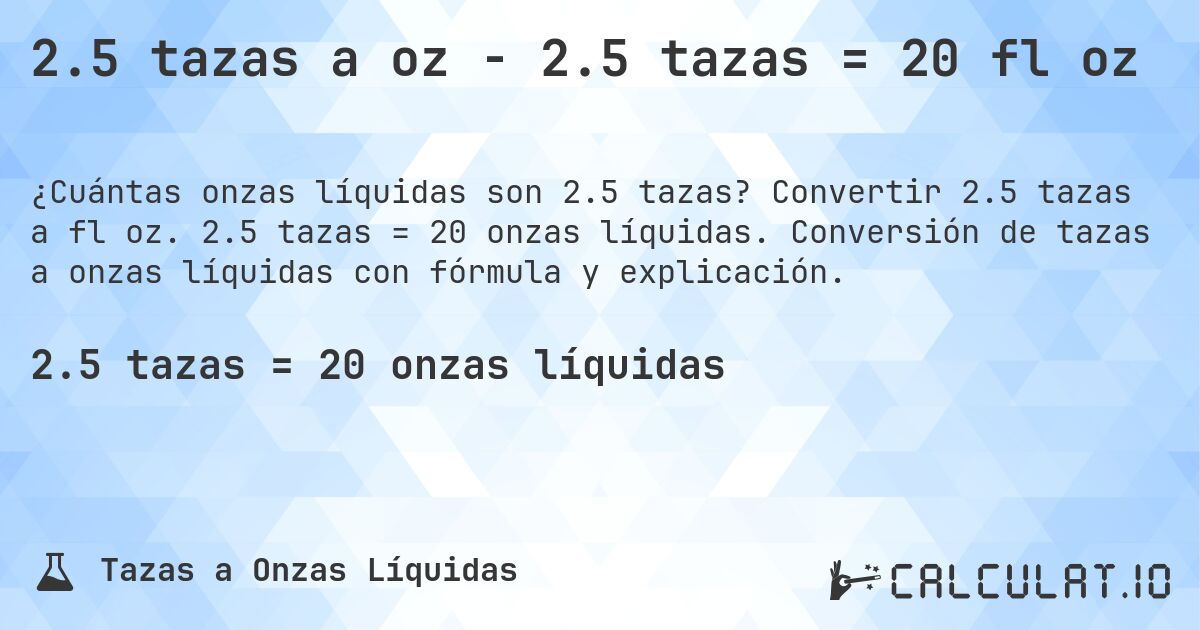 2.5 tazas a oz - 2.5 tazas = 20 fl oz. Convertir 2.5 tazas a fl oz. 2.5 tazas = 20 onzas líquidas. Conversión de tazas a onzas líquidas con fórmula y explicación.