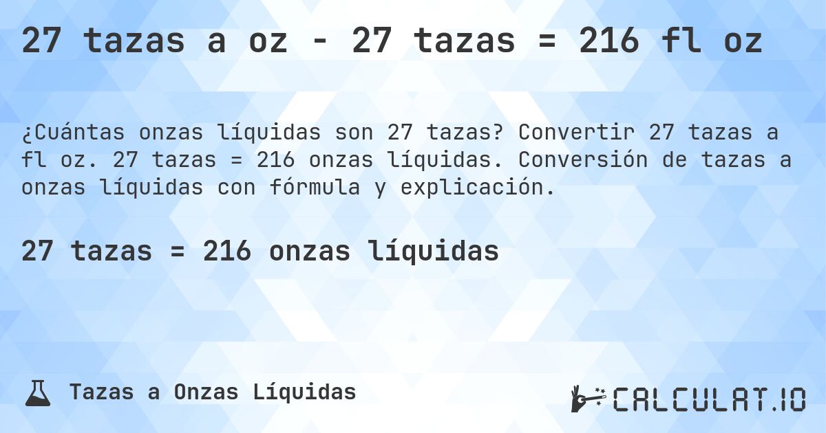 27 tazas a oz - 27 tazas = 216 fl oz. Convertir 27 tazas a fl oz. 27 tazas = 216 onzas líquidas. Conversión de tazas a onzas líquidas con fórmula y explicación.