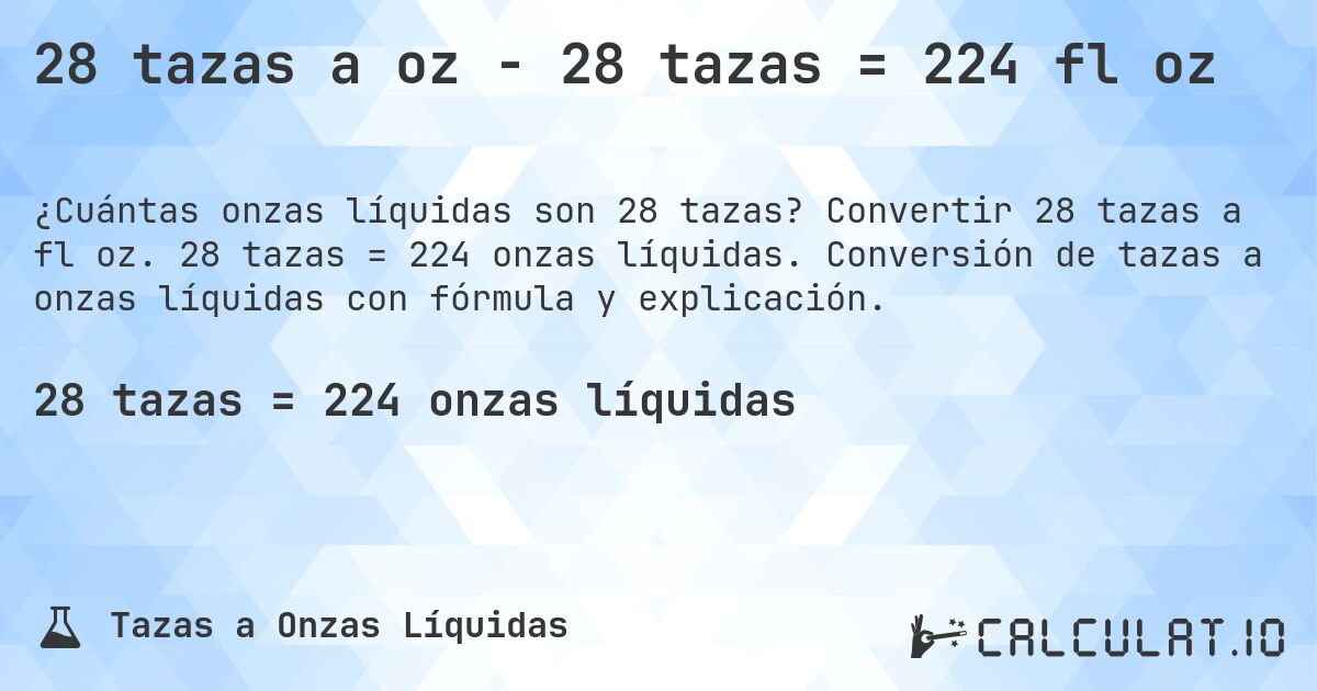 28 tazas a oz - 28 tazas = 224 fl oz. Convertir 28 tazas a fl oz. 28 tazas = 224 onzas líquidas. Conversión de tazas a onzas líquidas con fórmula y explicación.