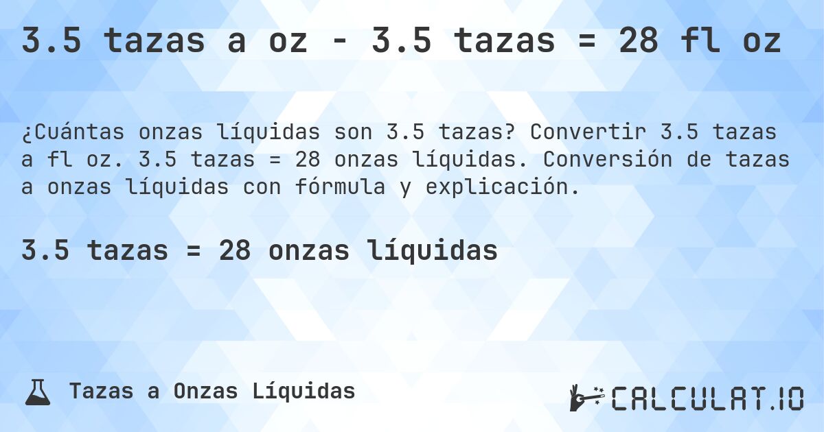 3.5 tazas a oz - 3.5 tazas = 28 fl oz. Convertir 3.5 tazas a fl oz. 3.5 tazas = 28 onzas líquidas. Conversión de tazas a onzas líquidas con fórmula y explicación.