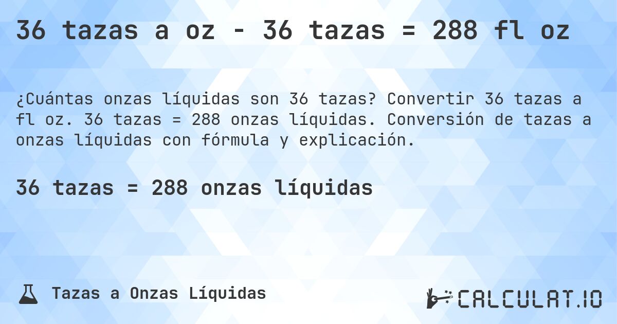 36 tazas a oz - 36 tazas = 288 fl oz. Convertir 36 tazas a fl oz. 36 tazas = 288 onzas líquidas. Conversión de tazas a onzas líquidas con fórmula y explicación.