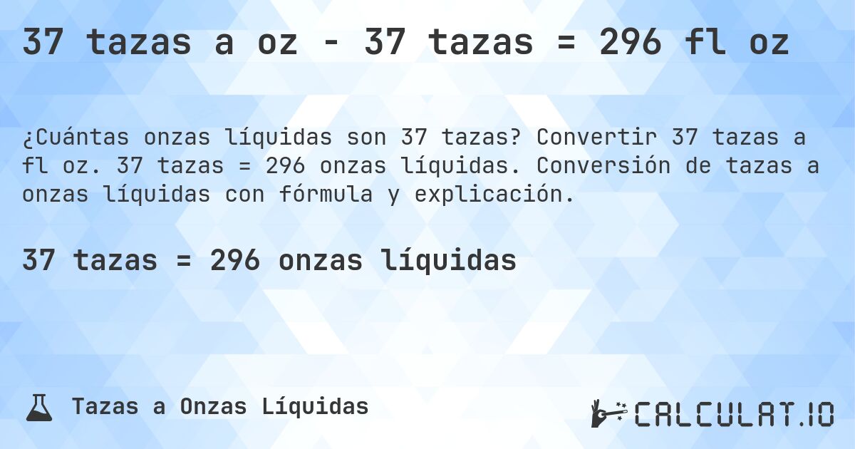 37 tazas a oz - 37 tazas = 296 fl oz. Convertir 37 tazas a fl oz. 37 tazas = 296 onzas líquidas. Conversión de tazas a onzas líquidas con fórmula y explicación.