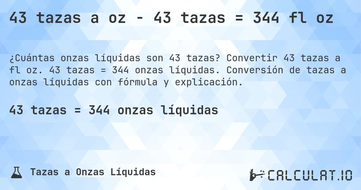 43 tazas a oz - 43 tazas = 344 fl oz. Convertir 43 tazas a fl oz. 43 tazas = 344 onzas líquidas. Conversión de tazas a onzas líquidas con fórmula y explicación.