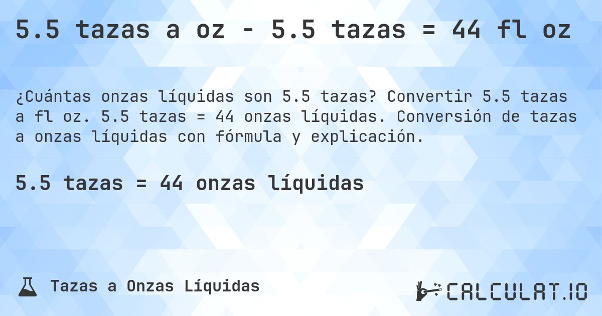 5.5 tazas a oz - 5.5 tazas = 44 fl oz. Convertir 5.5 tazas a fl oz. 5.5 tazas = 44 onzas líquidas. Conversión de tazas a onzas líquidas con fórmula y explicación.