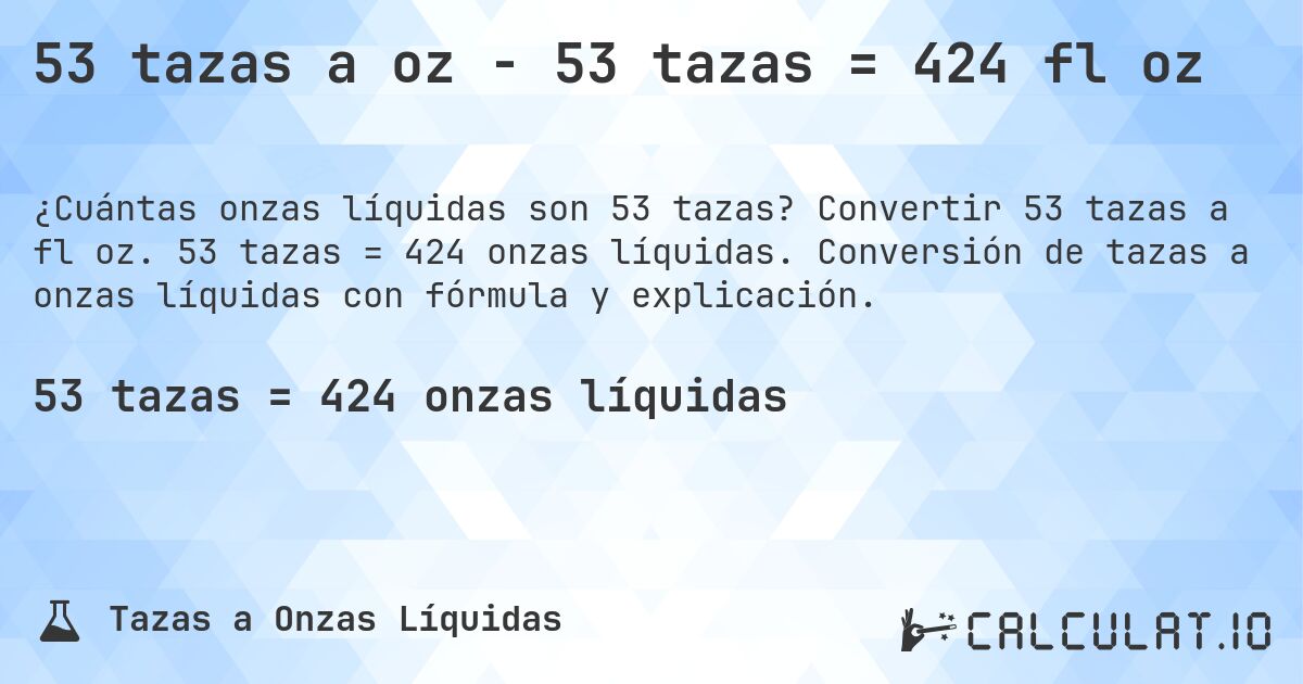 53 tazas a oz - 53 tazas = 424 fl oz. Convertir 53 tazas a fl oz. 53 tazas = 424 onzas líquidas. Conversión de tazas a onzas líquidas con fórmula y explicación.
