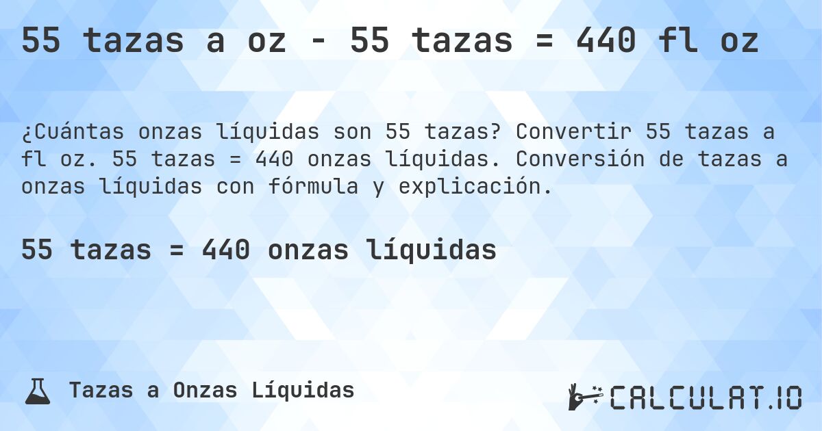 55 tazas a oz - 55 tazas = 440 fl oz. Convertir 55 tazas a fl oz. 55 tazas = 440 onzas líquidas. Conversión de tazas a onzas líquidas con fórmula y explicación.