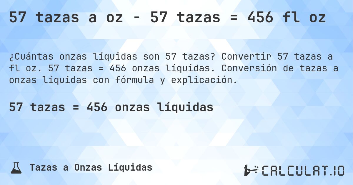 57 tazas a oz - 57 tazas = 456 fl oz. Convertir 57 tazas a fl oz. 57 tazas = 456 onzas líquidas. Conversión de tazas a onzas líquidas con fórmula y explicación.