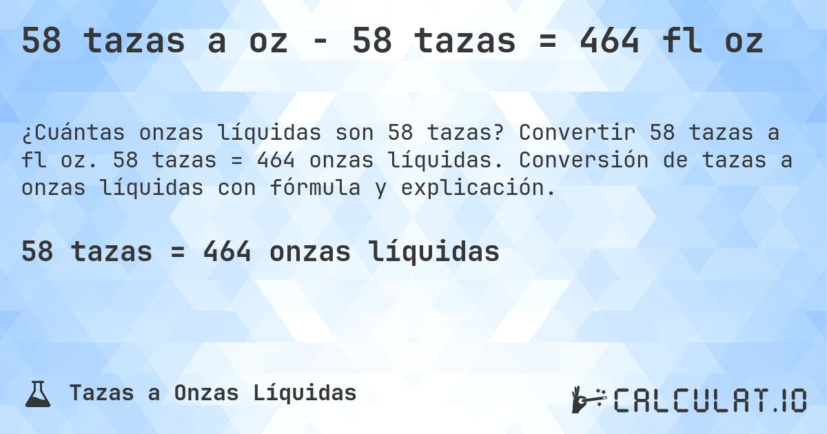 58 tazas a oz - 58 tazas = 464 fl oz. Convertir 58 tazas a fl oz. 58 tazas = 464 onzas líquidas. Conversión de tazas a onzas líquidas con fórmula y explicación.