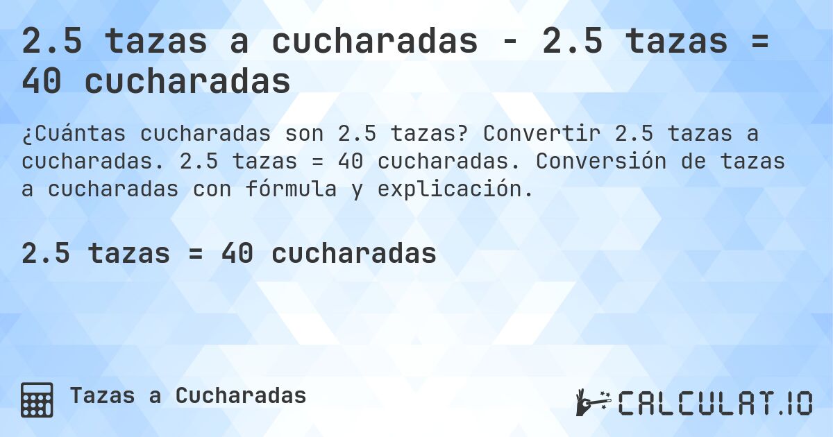 2.5 tazas a cucharadas - 2.5 tazas = 40 cucharadas. Convertir 2.5 tazas a cucharadas. 2.5 tazas = 40 cucharadas. Conversión de tazas a cucharadas con fórmula y explicación.