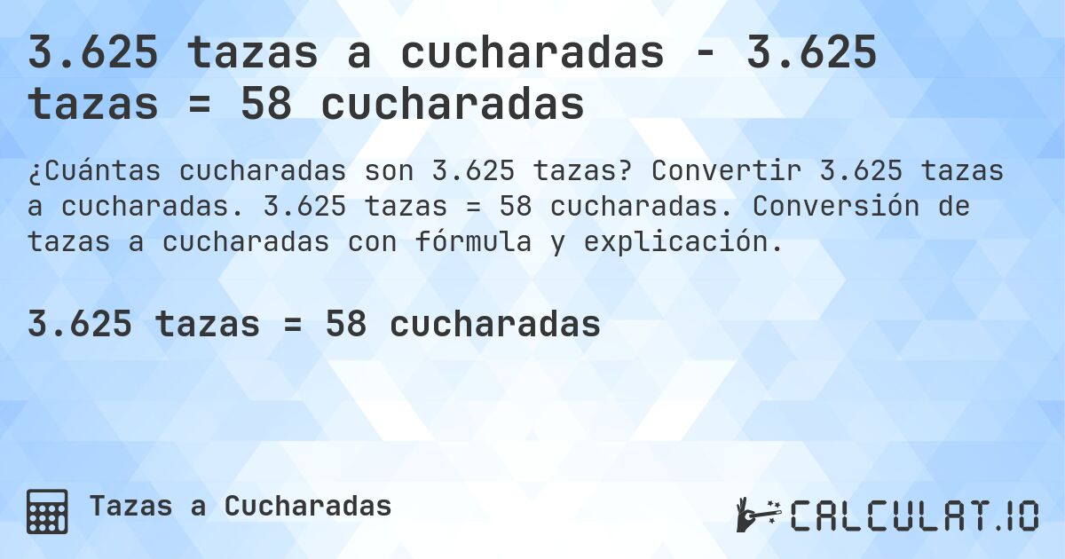 3.625 tazas a cucharadas - 3.625 tazas = 58 cucharadas. Convertir 3.625 tazas a cucharadas. 3.625 tazas = 58 cucharadas. Conversión de tazas a cucharadas con fórmula y explicación.