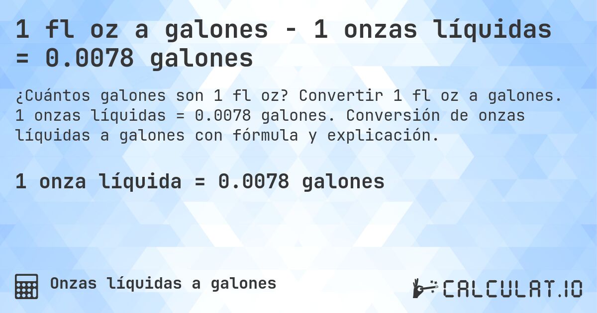 1 fl oz a galones - 1 onzas líquidas = 0.0078 galones. Convertir 1 fl oz a galones. 1 onzas líquidas = 0.0078 galones. Conversión de onzas líquidas a galones con fórmula y explicación.