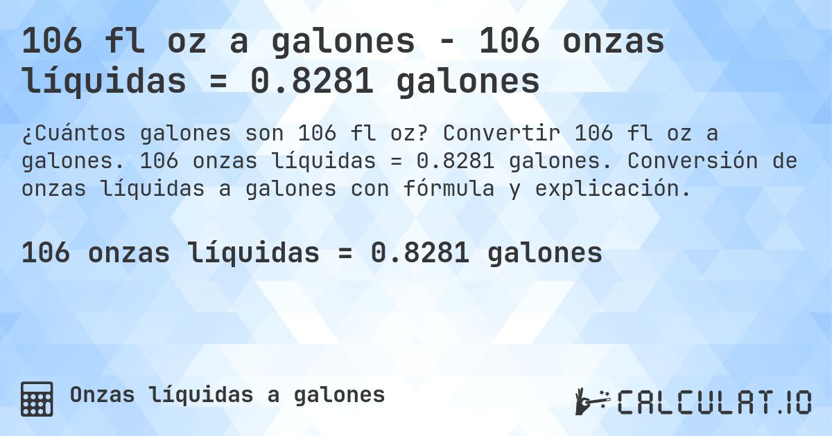 106 fl oz a galones - 106 onzas líquidas = 0.8281 galones. Convertir 106 fl oz a galones. 106 onzas líquidas = 0.8281 galones. Conversión de onzas líquidas a galones con fórmula y explicación.