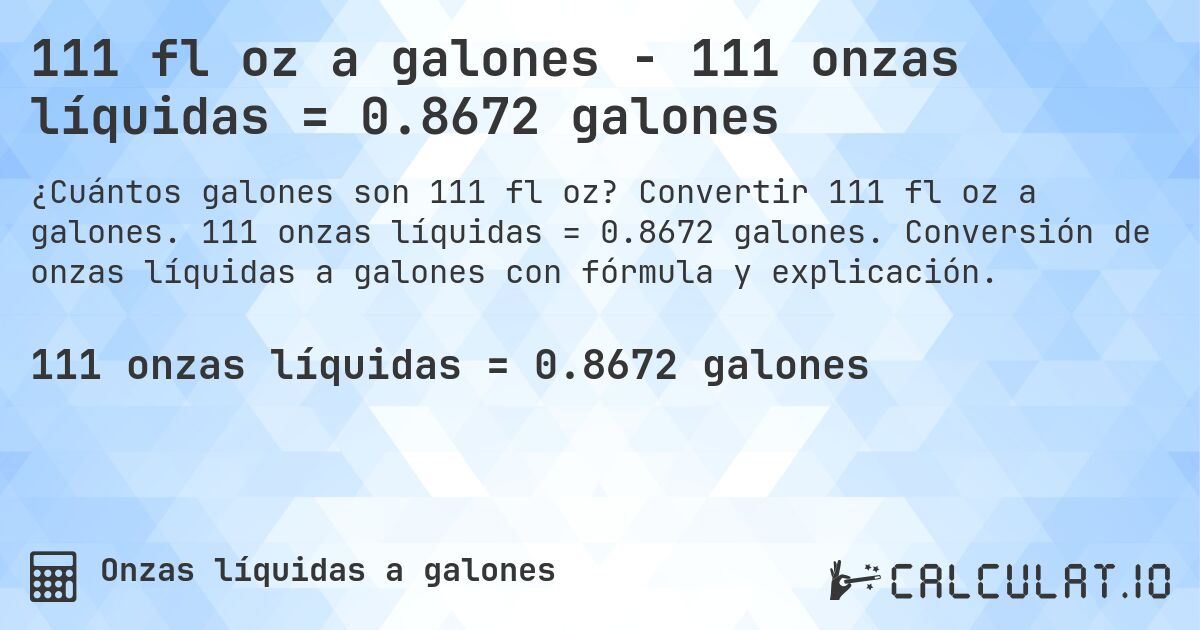 111 fl oz a galones - 111 onzas líquidas = 0.8672 galones. Convertir 111 fl oz a galones. 111 onzas líquidas = 0.8672 galones. Conversión de onzas líquidas a galones con fórmula y explicación.