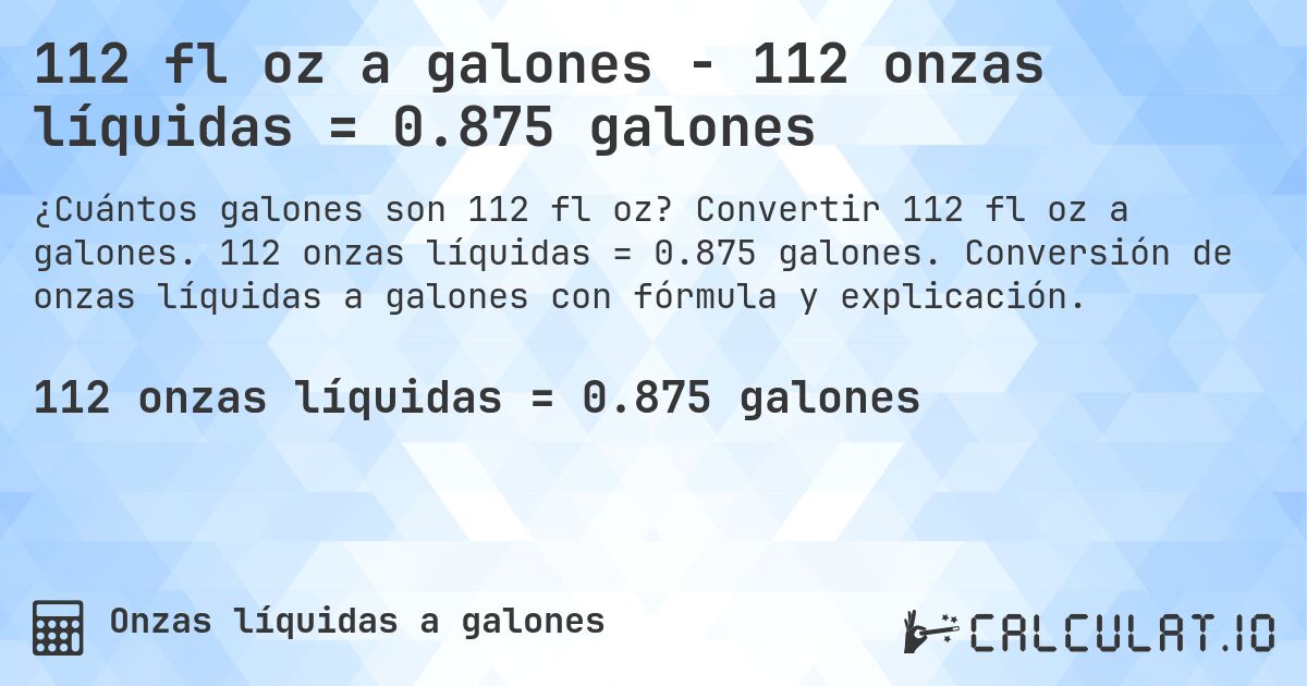 112 fl oz a galones - 112 onzas líquidas = 0.875 galones. Convertir 112 fl oz a galones. 112 onzas líquidas = 0.875 galones. Conversión de onzas líquidas a galones con fórmula y explicación.