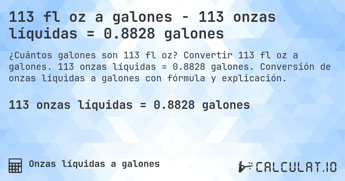 113 fl oz a galones - 113 onzas líquidas = 0.8828 galones. Convertir 113 fl oz a galones. 113 onzas líquidas = 0.8828 galones. Conversión de onzas líquidas a galones con fórmula y explicación.