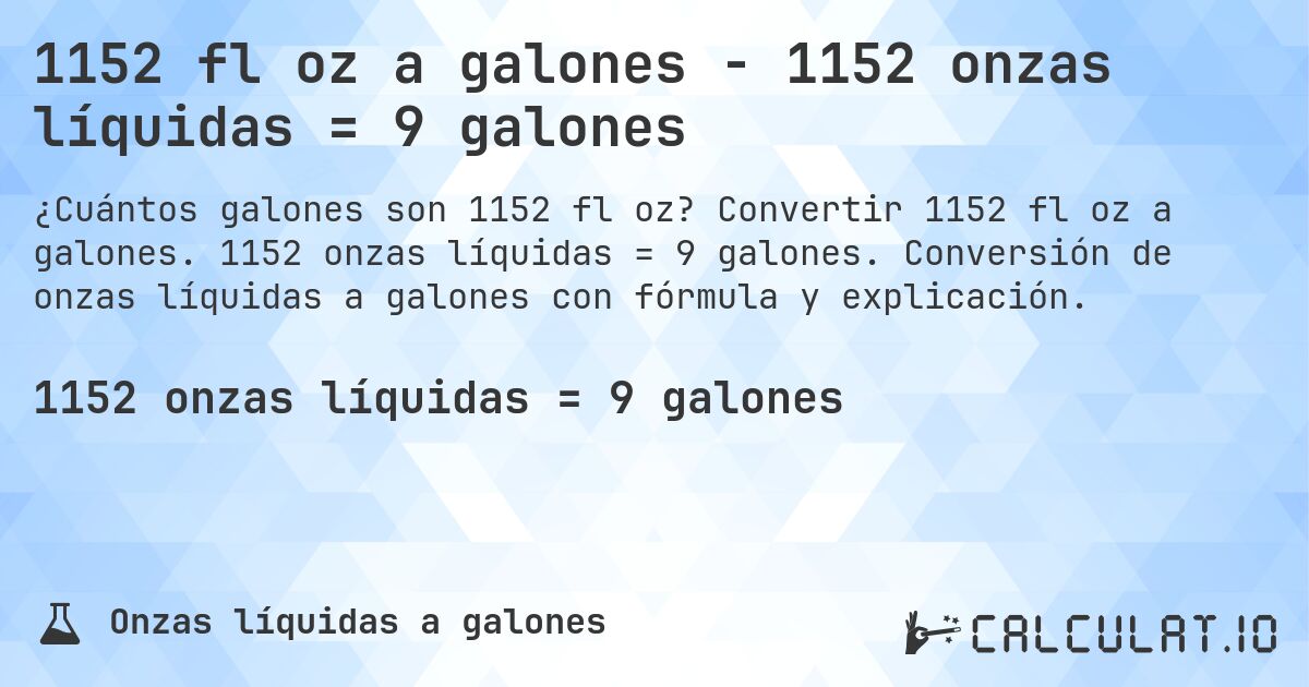 1152 fl oz a galones - 1152 onzas líquidas = 9 galones. Convertir 1152 fl oz a galones. 1152 onzas líquidas = 9 galones. Conversión de onzas líquidas a galones con fórmula y explicación.