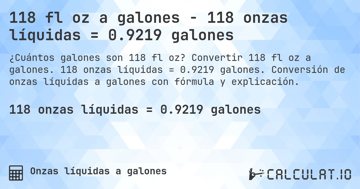118 fl oz a galones - 118 onzas líquidas = 0.9219 galones. Convertir 118 fl oz a galones. 118 onzas líquidas = 0.9219 galones. Conversión de onzas líquidas a galones con fórmula y explicación.
