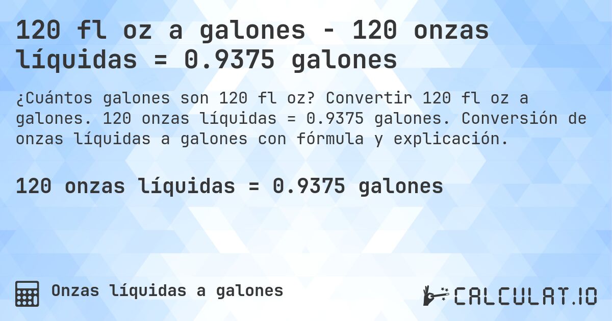 120 fl oz a galones - 120 onzas líquidas = 0.9375 galones. Convertir 120 fl oz a galones. 120 onzas líquidas = 0.9375 galones. Conversión de onzas líquidas a galones con fórmula y explicación.