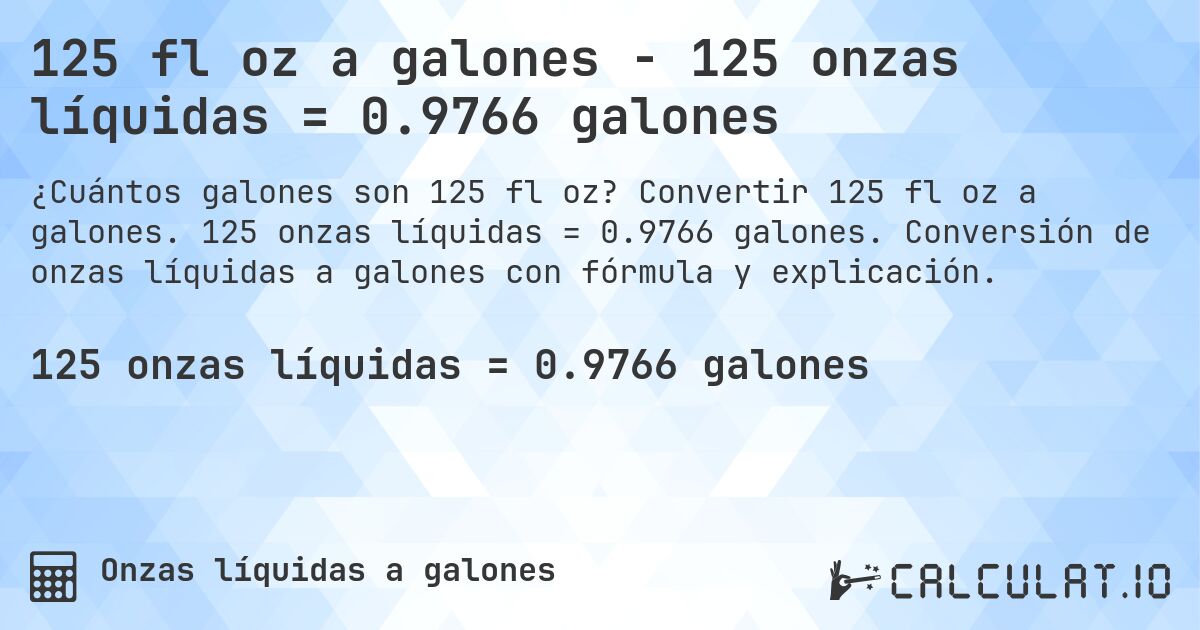 125 fl oz a galones - 125 onzas líquidas = 0.9766 galones. Convertir 125 fl oz a galones. 125 onzas líquidas = 0.9766 galones. Conversión de onzas líquidas a galones con fórmula y explicación.
