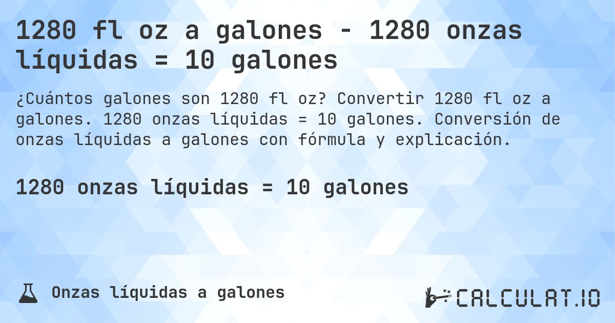 1280 fl oz a galones - 1280 onzas líquidas = 10 galones. Convertir 1280 fl oz a galones. 1280 onzas líquidas = 10 galones. Conversión de onzas líquidas a galones con fórmula y explicación.