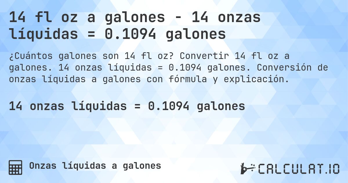14 fl oz a galones - 14 onzas líquidas = 0.1094 galones. Convertir 14 fl oz a galones. 14 onzas líquidas = 0.1094 galones. Conversión de onzas líquidas a galones con fórmula y explicación.