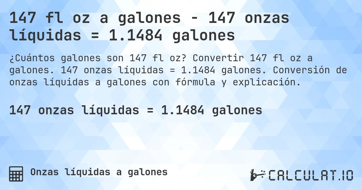 147 fl oz a galones - 147 onzas líquidas = 1.1484 galones. Convertir 147 fl oz a galones. 147 onzas líquidas = 1.1484 galones. Conversión de onzas líquidas a galones con fórmula y explicación.