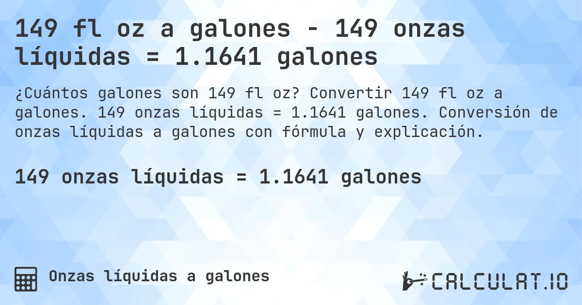 149 fl oz a galones - 149 onzas líquidas = 1.1641 galones. Convertir 149 fl oz a galones. 149 onzas líquidas = 1.1641 galones. Conversión de onzas líquidas a galones con fórmula y explicación.